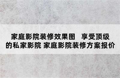 家庭影院装修效果图   享受顶级的私家影院 家庭影院装修方案报价